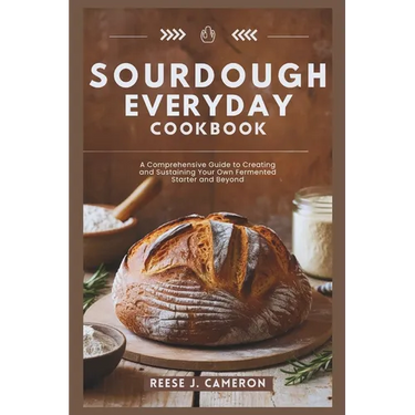 Sourdough Everyday Cookbook: Unlock The Secrets Of Perfect Bread, Creative Recipes, And Artisan Techniques: A Comprehensive Guide to Creating and S
