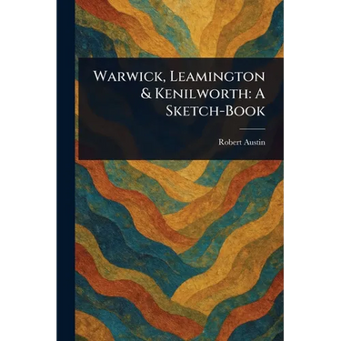 Warwick, Leamington & Kenilworth: A Sketch-Book
