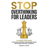 Stop Overthinking for Leaders: A Leading-Edge Guide to Decisive Leadership, Empowering Teams and Driving Strategic Alignment