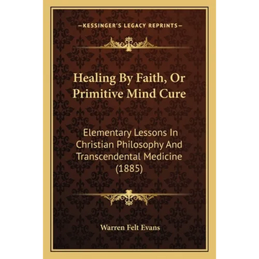 Healing By Faith, Or Primitive Mind Cure: Elementary Lessons In Christian Philosophy And Transcendental Medicine (1885)