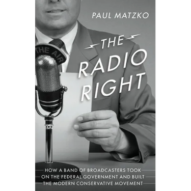 The Radio Right: How a Band of Broadcasters Took on the Federal Government and Built the Modern Conservative Movement