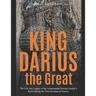 King Darius the Great: The Life and Legacy of the Achaemenid Persian Empire's Ruler during the First Invasion of Greece