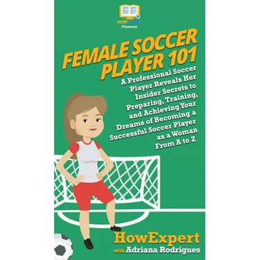 Female Soccer Player 101: A Professional Soccer Player Reveals Her Insider Secrets to Preparing, Training, and Achieving Your Dreams of Becoming a Suc
