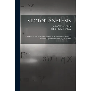 Vector Analysis: A Text-Book for the Use of Students of Mathematics & Physics: Founded Upon the Lectures of J. W. Gibbs