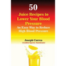 50 Juice Recipes to Lower Your Blood Pressure: An Easy Way to Reduce High Blood Pressure