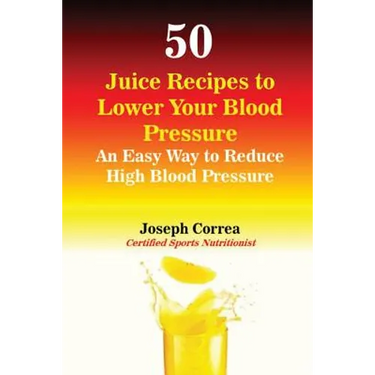 50 Juice Recipes to Lower Your Blood Pressure: An Easy Way to Reduce High Blood Pressure