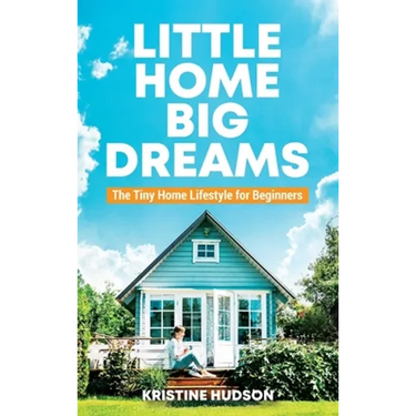 Little Home, Big Dreams: The Tiny Home Lifestyle for Beginners