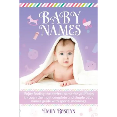Baby Names: Enjoy Finding The Perfect Name For Your Baby Through The Most Complete And Simple Baby Names Guide With Special Meanings