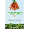 Hydroponics 101: The Easy Beginner's Guide to Hydroponic Gardening. Learn How To Build a Backyard Hydroponics System for Homegrown Organic Fruit, Herb