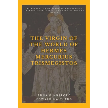 The Virgin of the World of Hermes Mercurius Trismegistos: A translation of Hermetic manuscripts. Introductory essays (on Hermeticism) and notes
