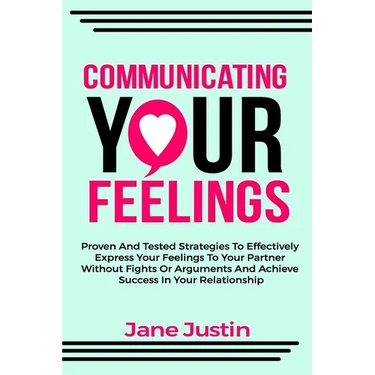 Communicating Your Feelings: Proven And Tested Strategies To Effectively Express Your Feelings To Your Partner Without Fights Or Arguments And Achi