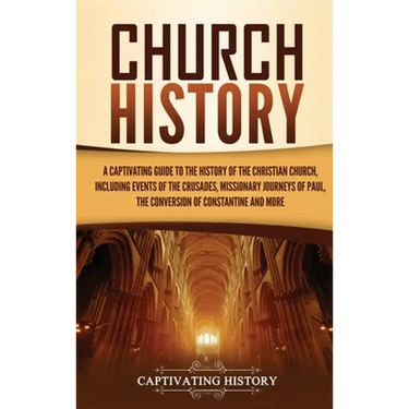 Church History: A Captivating Guide to the History of the Christian Church, Including Events of the Crusades, the Missionary Journeys of Paul, the Con