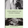 Childbirth On Your Terms: Tips to Have a Quick, Easy, Natural Labor and Delivery
