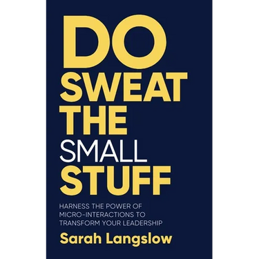 Do Sweat the Small Stuff: Harness the Power of Micro-Interactions to Transform Your Leadership