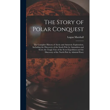The Story of Polar Conquest: The Complete History of Arctic and Antarctic Exploration, Including the Discovery of the South Pole by Amundsen and Sc