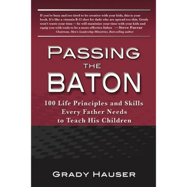 Passing the Baton: 100 Life Principles and Skills Every Father Needs to Teach His Children