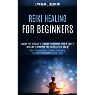 Reiki Healing for Beginners: How to Improve Your Health by Channeling and Strengthening the Chakra Energy (How to Use Crystals & Chakras to Improve He