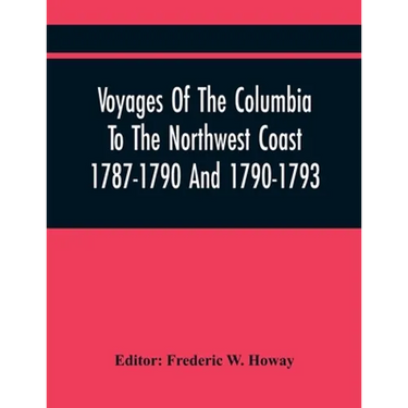 Voyages Of The Columbia To The Northwest Coast 1787-1790 And 1790-1793
