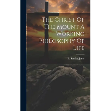 The Christ Of The Mount A Working Philosophy Of Life