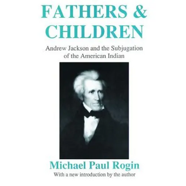 Fathers and Children: Andrew Jackson and the Subjugation of the American Indian