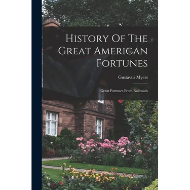 History Of The Great American Fortunes: Great Fortunes From Railroads