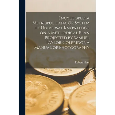Encyclopedia Metropolitana Or System of Universal Knowledge on a Methodical Plan Projected by Samuel Taylor Coleridge A Manual of Photography