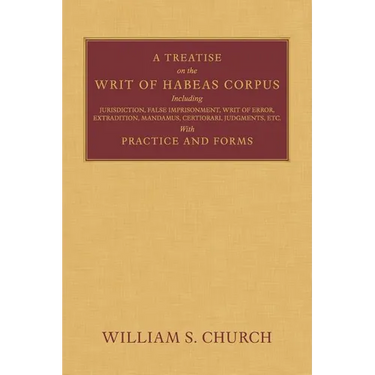 A Treatise of the Writ of Habeas Corpus: Including Jurisdiction, False Imprisonment, Writ of Error, Extradition, Mandamus, Certiorari, Judgments, Etc.