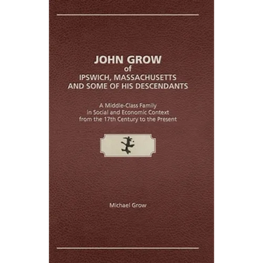 John Grow of Ipswich, Massachusetts and Some of His Descendants: A Middle-Class Family in Social and Economic Context from the 17th Century to the Pre