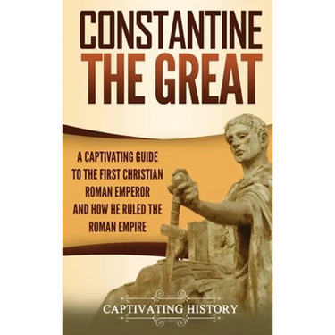 Constantine the Great: A Captivating Guide to the First Christian Roman Emperor and How He Ruled the Roman Empire