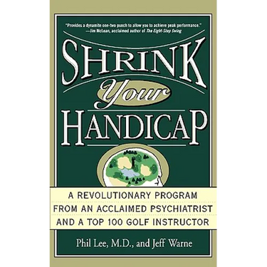 Shrink Your Handicap: A Revolutionary Program from an Acclaimed Psychiatrist and a Top 100 Golf Instructor