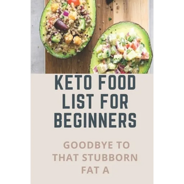 Keto Food List For Beginners: Goodbye To That Stubborn Fat A: Quickstart Keto Diet Guidebook