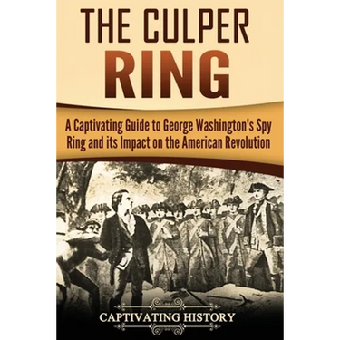 The Culper Ring: A Captivating Guide to George Washington's Spy Ring and its Impact on the American Revolution