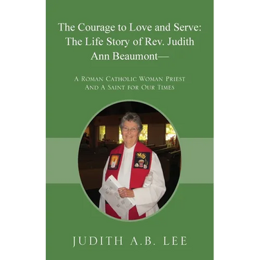 The Courage to Love and Serve: The Life Story of Rev. Judith A. Beaumont: A Roman Catholic Woman Priest And A Saint for Our Times