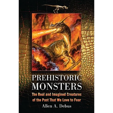 Prehistoric Monsters: The Real and Imagined Creatures of the Past That We Love to Fear