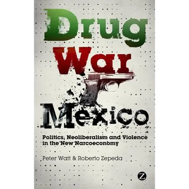 Drug War Mexico: Politics, Neoliberalism and Violence in the New Narcoeconomy