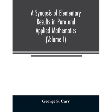 A Synopsis of Elementary Results in Pure and Applied Mathematics (Volume I)