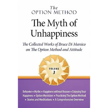 The Option Method: The Myth of Unhappiness. The Collected Works of Bruce Di Marsico on the Option Method & Attitude, Vol. 3