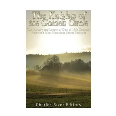 The Knights of the Golden Circle: The History and Legacy of One of 19th Century America's Most Notorious Secret Societies