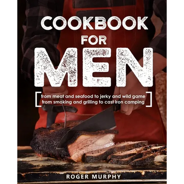 Cookbook for Men: From Meat and Seafood to Jerky and Wild Game, From Smoking and Grilling to Cast Iron Camping