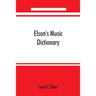 Elson's music dictionary; containing the definition and pronunciation of such terms and signs as are used in modern music; together with a list of for
