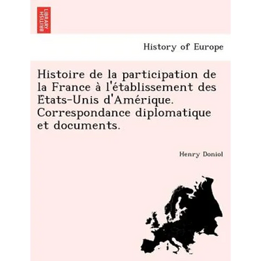 Histoire de La Participation de La France A L'e Tablissement Des E Tats-Unis D'Ame Rique. Correspondance Diplomatique Et Documents.