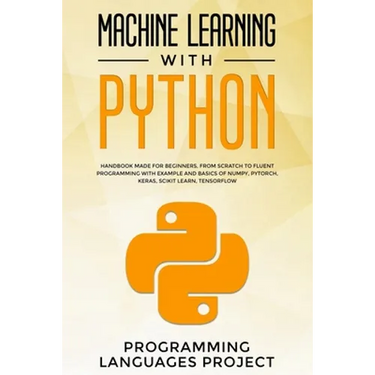 Machine Learning with Python: Handbook made for beginners, from scratch to fluent programming with example and basics of Numpy, PyTorch, Keras, Scik