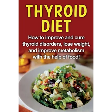 Thyroid Diet: How to improve and cure thyroid disorders, lose weight, and improve metabolism with the help of food!