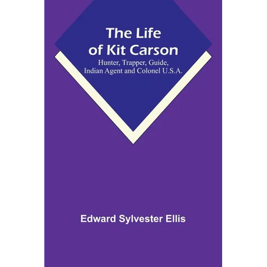 The Life of Kit Carson: Hunter, Trapper, Guide, Indian Agent and Colonel U.S.A.