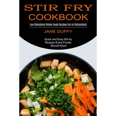 Stir Fry Cookbook: Quick and Easy Stir-fry Recipes Every Foodie Should Know (Low Cholesterol Whole Foods Recipes Full of Antioxidants)