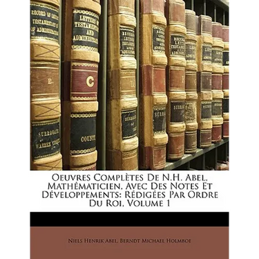 Oeuvres Complètes de N.H. Abel, Mathématicien, Avec Des Notes Et Développements: Rédigées Par Ordre Du Roi, Volume 1