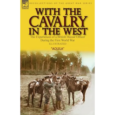 With the Cavalry in the West: the Experiences of a British Hussar Officer During the First World War