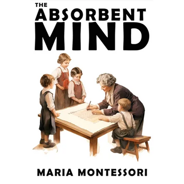 The Absorbent Mind: A Classic in Education and Child Development for Educators and Parents