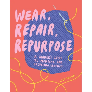Wear, Repair, Repurpose: A Maker's Guide to Mending and Upcycling Clothes