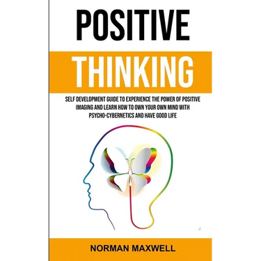 Positive Thinking: Self Development Guide to Experience the Power of Positive Imaging and Learn How to Own Your Own Mind With Psycho-cybernetics and H